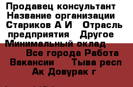 Продавец-консультант › Название организации ­ Стариков А.И › Отрасль предприятия ­ Другое › Минимальный оклад ­ 14 000 - Все города Работа » Вакансии   . Тыва респ.,Ак-Довурак г.